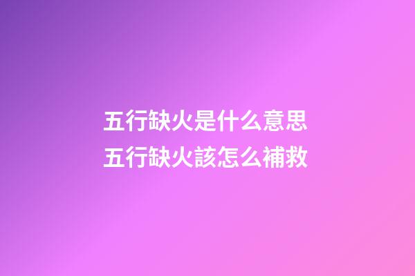 五行缺火是什么意思 五行缺火該怎么補救